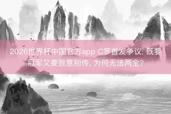 2026世界杯中国官方app C罗首发争议: 既要冠军又要致意别传， 为何无法两全?