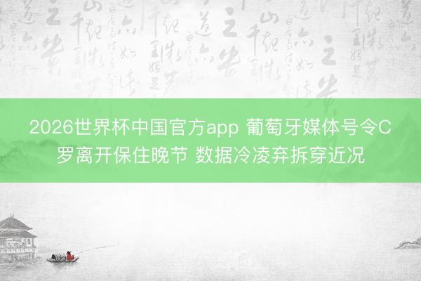 2026世界杯中国官方app 葡萄牙媒体号令C罗离开保住晚节 数据冷凌弃拆穿近况