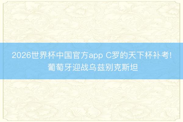 2026世界杯中国官方app C罗的天下杯补考! 葡萄牙迎战乌兹别克斯坦