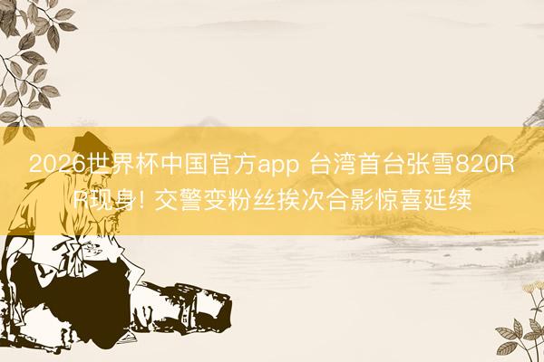 2026世界杯中国官方app 台湾首台张雪820RR现身! 交警变粉丝挨次合影惊喜延续