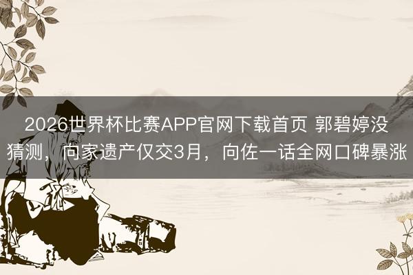 2026世界杯比赛APP官网下载首页 郭碧婷没猜测，向家遗产仅交3月，向佐一话全网口碑暴涨
