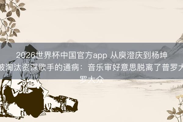 2026世界杯中国官方app 从庾澄庆到杨坤，被淘汰资深歌手的通病：音乐审好意思脱离了普罗大众