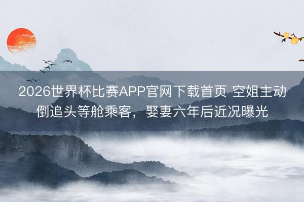 2026世界杯比赛APP官网下载首页 空姐主动倒追头等舱乘客，娶妻六年后近况曝光
