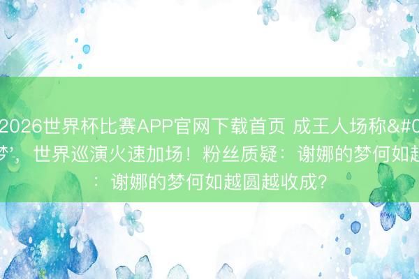 2026世界杯比赛APP官网下载首页 成王人场称'亏损圆梦',世界巡演火速加场!粉丝质疑:谢娜的梦何如越圆越收成?