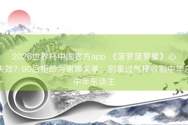 2026世界杯中国官方app 《菠萝菠萝蜜》心扉杀失效?90后拒却为谢娜买单:别拿过气梗收割中年东谈主