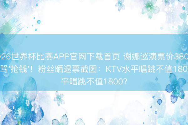 2026世界杯比赛APP官网下载首页 谢娜巡演票价380起被骂'抢钱'!粉丝晒退票截图:KTV水平唱跳不值1800?
