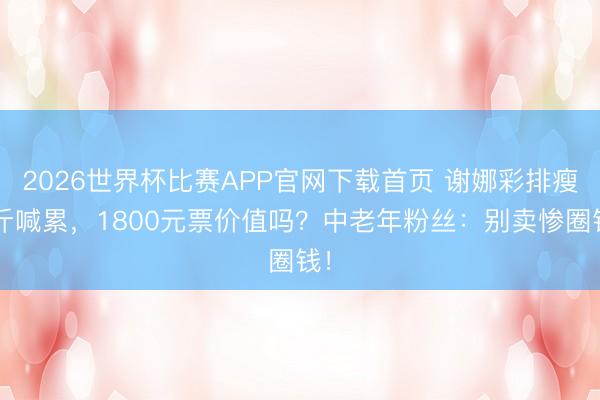 2026世界杯比赛APP官网下载首页 谢娜彩排瘦8斤喊累,1800元票价值吗?中老年粉丝:别卖惨圈钱!