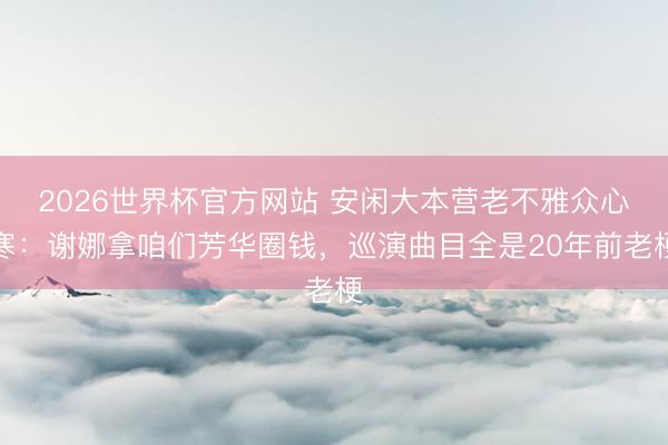2026世界杯官方网站 安闲大本营老不雅众心寒:谢娜拿咱们芳华圈钱,巡演曲目全是20年前老梗
